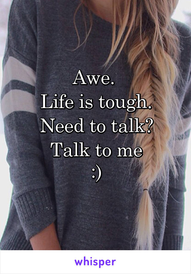 Awe. 
Life is tough.
Need to talk?
Talk to me
:)
