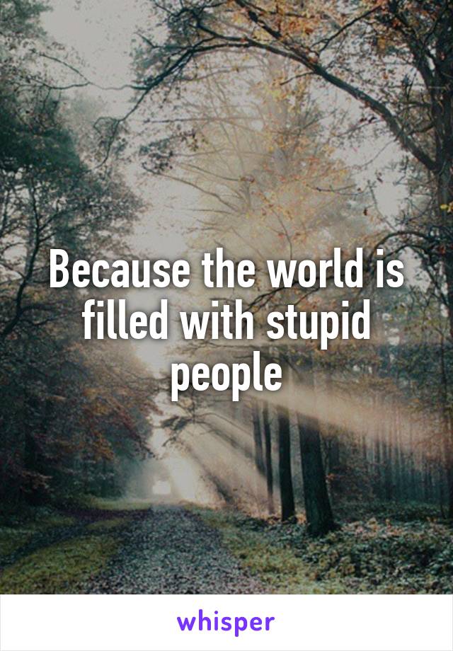 Because the world is filled with stupid people