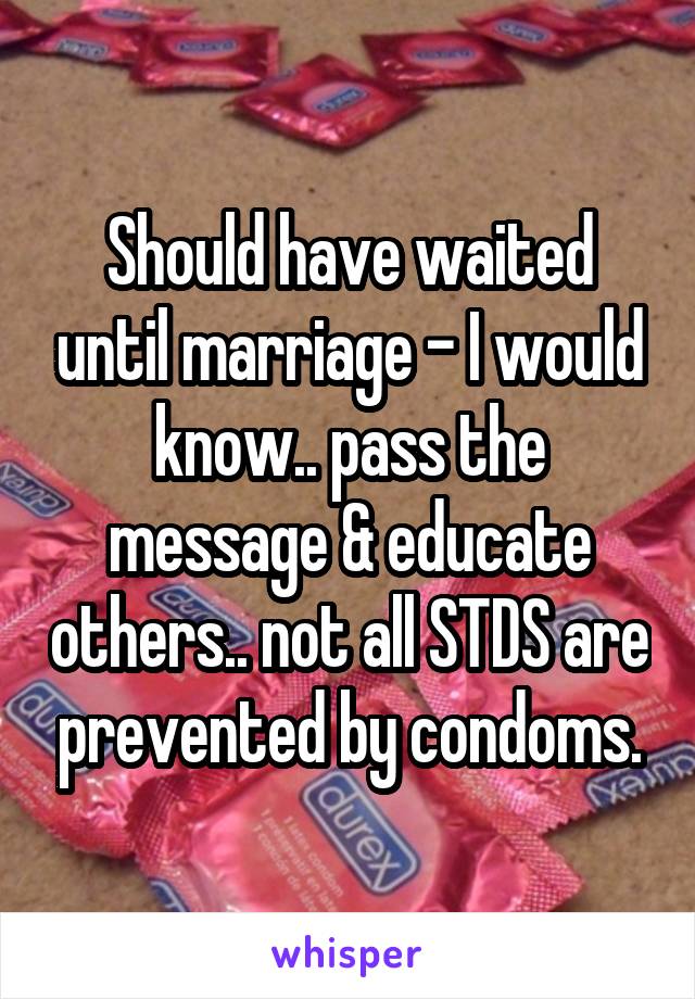 Should have waited until marriage - I would know.. pass the message & educate others.. not all STDS are prevented by condoms.