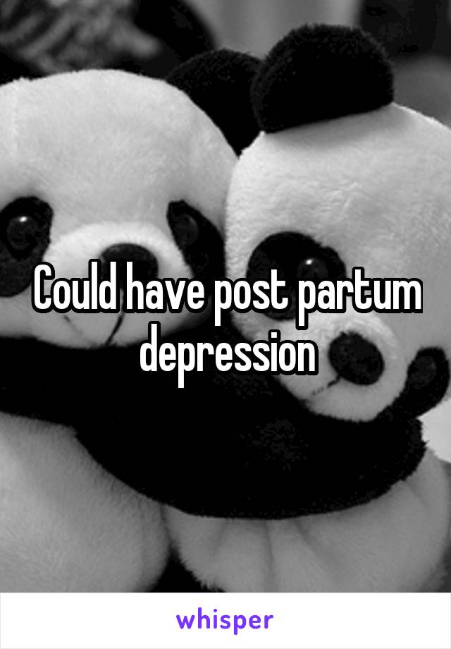 Could have post partum depression