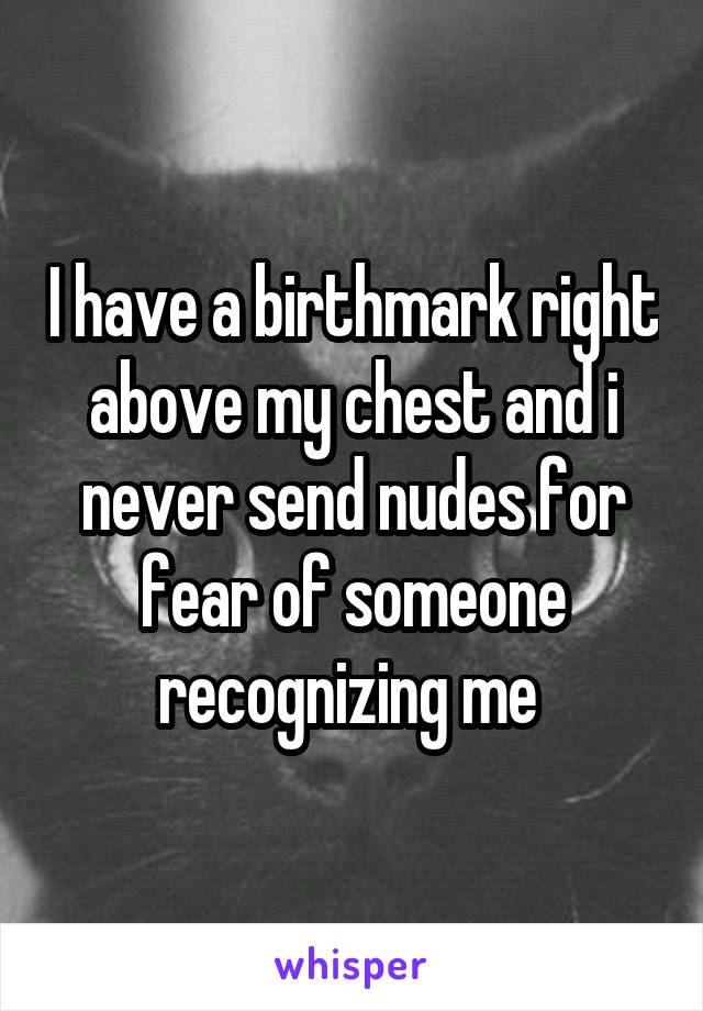 I have a birthmark right above my chest and i never send nudes for fear of someone recognizing me 
