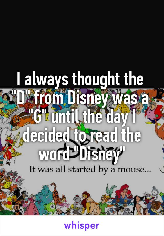 I always thought the  "D" from Disney was a  "G" until the day I decided to read the word "Disney"