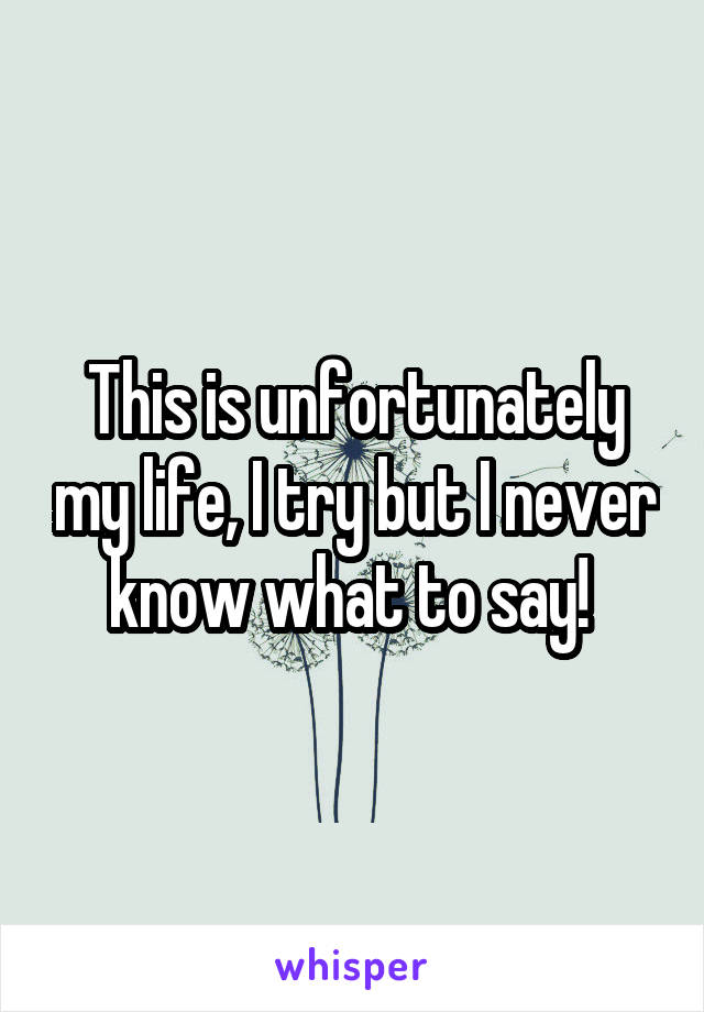 This is unfortunately my life, I try but I never know what to say! 