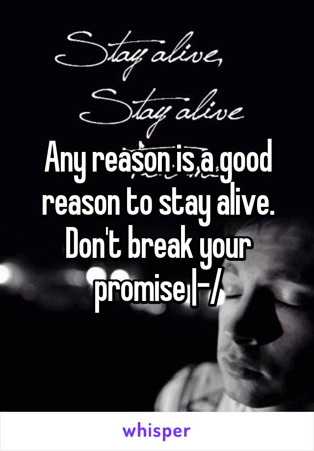 Any reason is a good reason to stay alive. Don't break your promise |-/