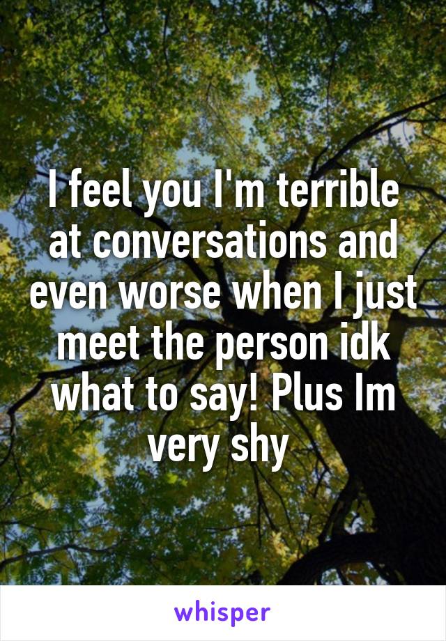I feel you I'm terrible at conversations and even worse when I just meet the person idk what to say! Plus Im very shy 