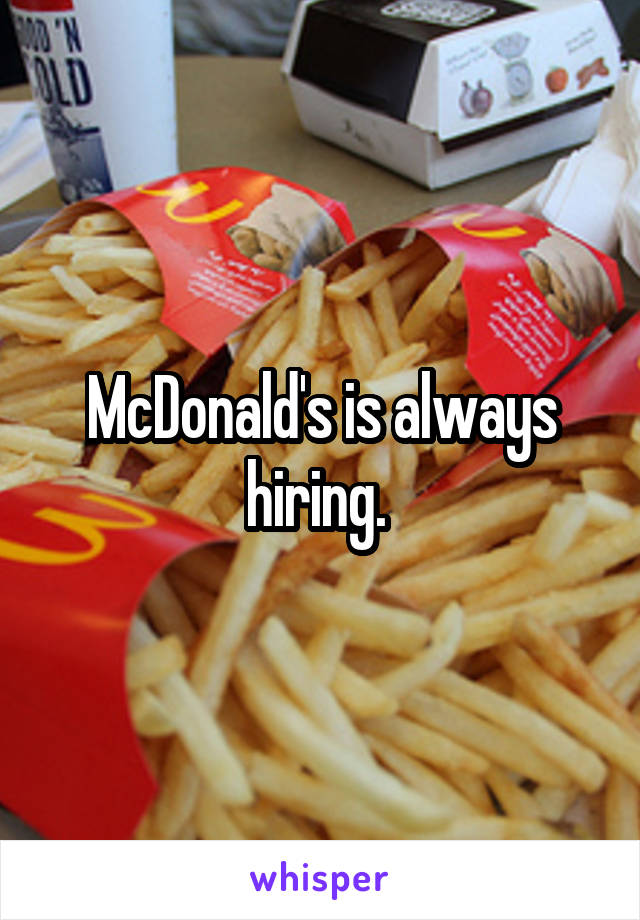 McDonald's is always hiring. 