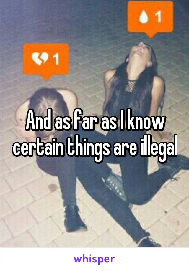 And as far as I know certain things are illegal