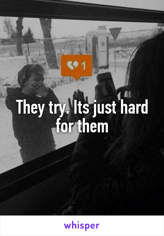 They try. Its just hard for them