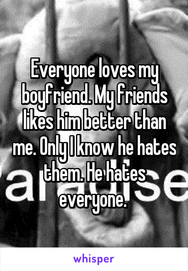 Everyone loves my boyfriend. My friends likes him better than me. Only I know he hates them. He hates everyone. 