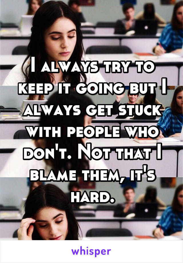 I always try to keep it going but I always get stuck with people who don't. Not that I blame them, it's hard.