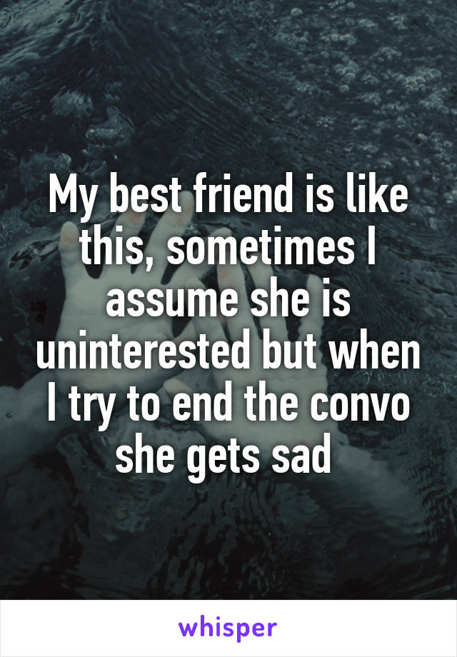 My best friend is like this, sometimes I assume she is uninterested but when I try to end the convo she gets sad 