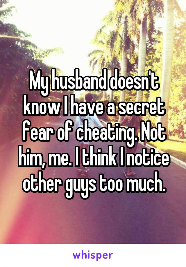 My husband doesn't know I have a secret fear of cheating. Not him, me. I think I notice other guys too much.