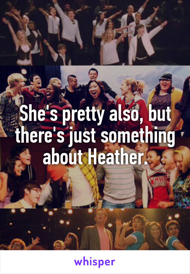 She's pretty also, but there's just something about Heather.