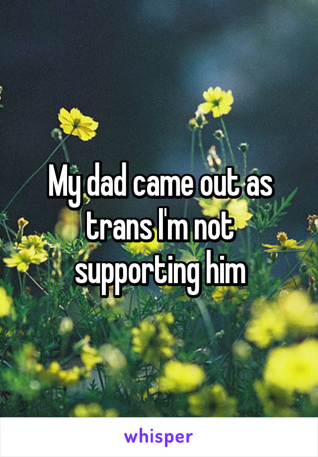 My dad came out as trans I'm not supporting him
