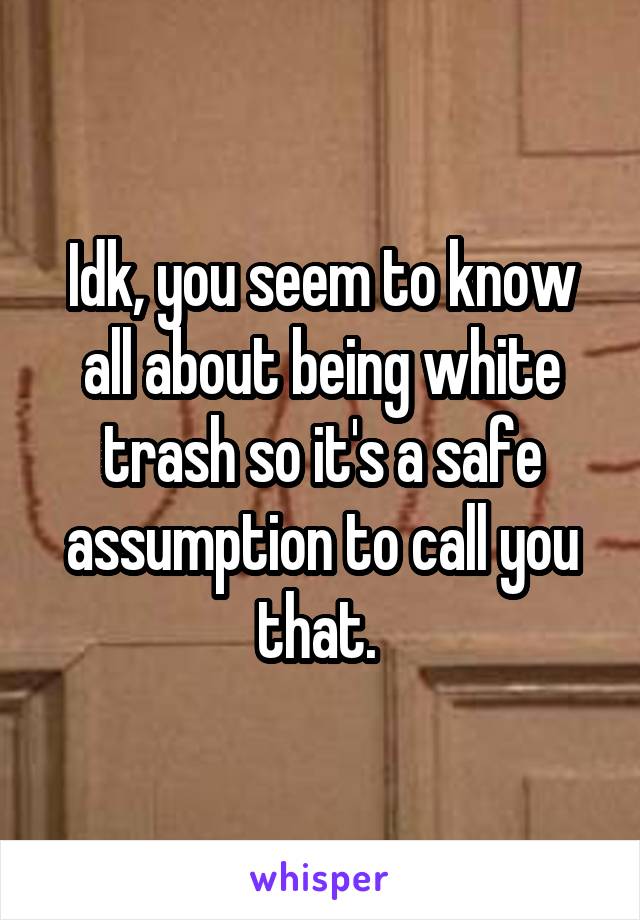 Idk, you seem to know all about being white trash so it's a safe assumption to call you that. 