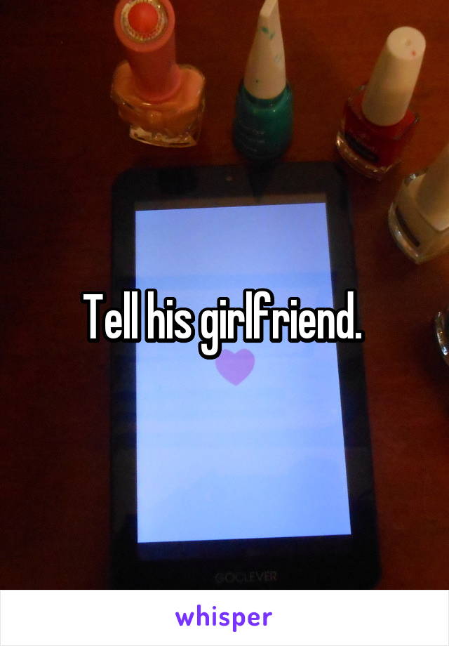 Tell his girlfriend. 