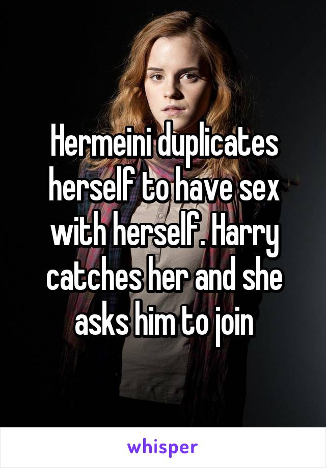 Hermeini duplicates herself to have sex with herself. Harry catches her and she asks him to join