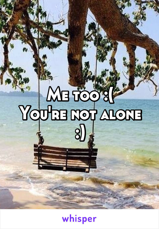 Me too :(
You're not alone :)