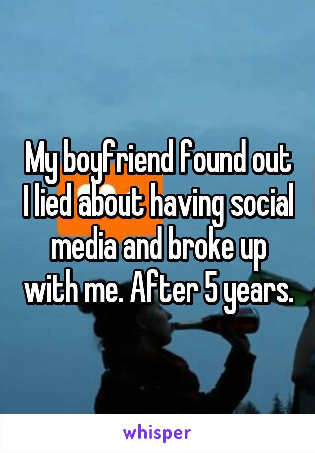 My boyfriend found out I lied about having social media and broke up with me. After 5 years.