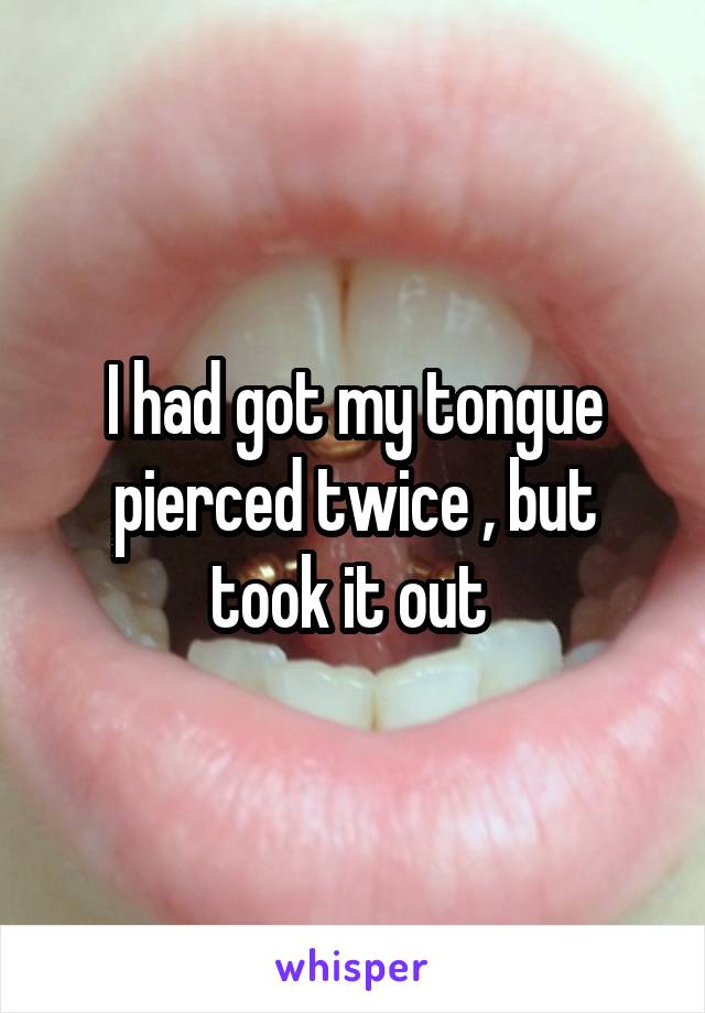 I had got my tongue pierced twice , but took it out 