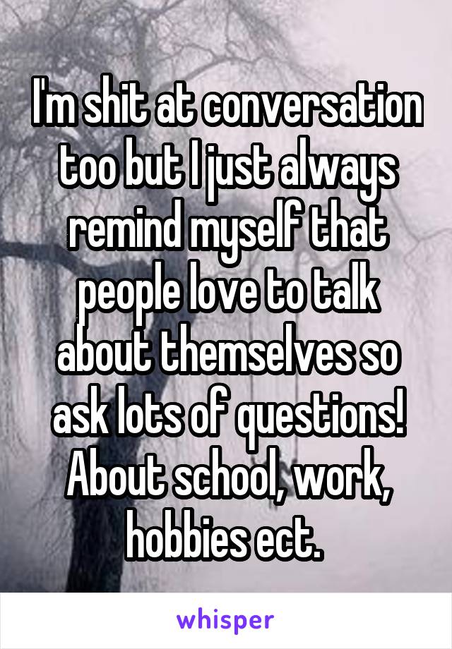 I'm shit at conversation too but I just always remind myself that people love to talk about themselves so ask lots of questions! About school, work, hobbies ect. 