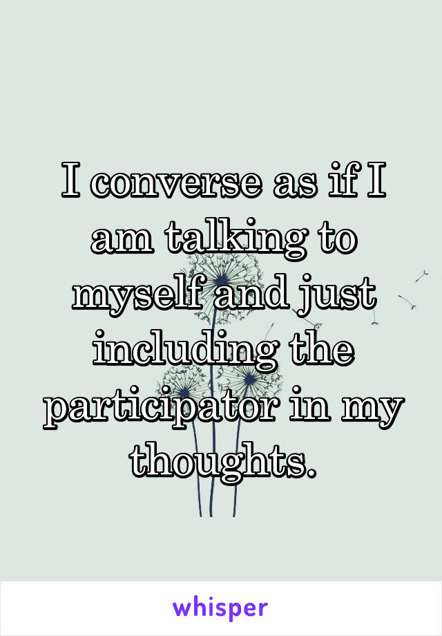 I converse as if I am talking to myself and just including the participator in my thoughts.