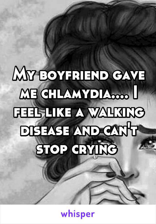 My boyfriend gave me chlamydia.... I feel like a walking disease and can't stop crying 