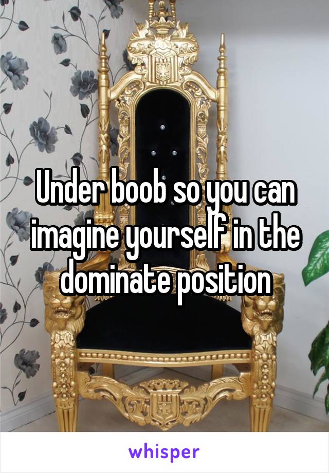 Under boob so you can imagine yourself in the dominate position