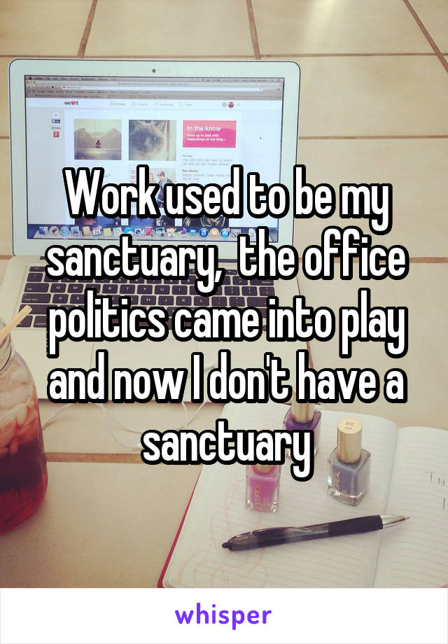 Work used to be my sanctuary,  the office politics came into play and now I don't have a sanctuary