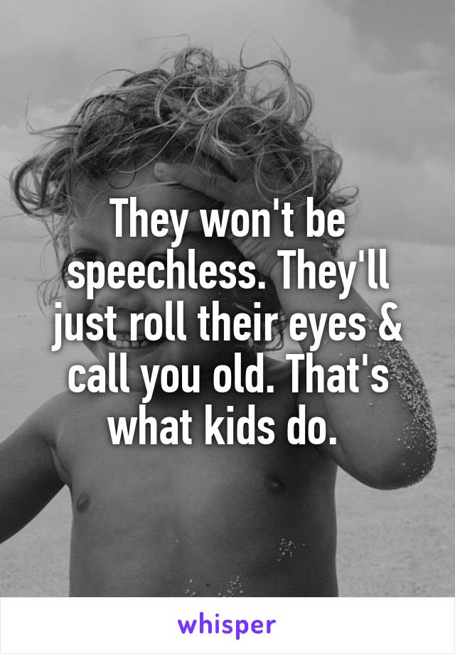 They won't be speechless. They'll just roll their eyes & call you old. That's what kids do. 