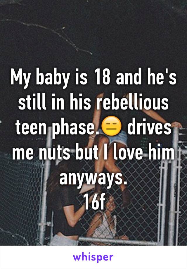 My baby is 18 and he's still in his rebellious teen phase.😑 drives me nuts but I love him anyways.
16f