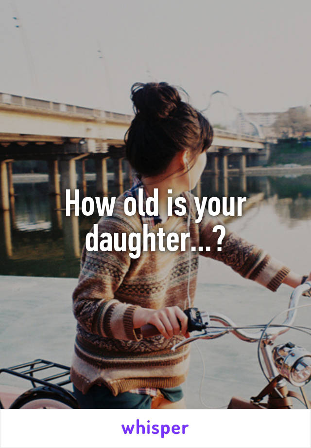 How old is your daughter...?