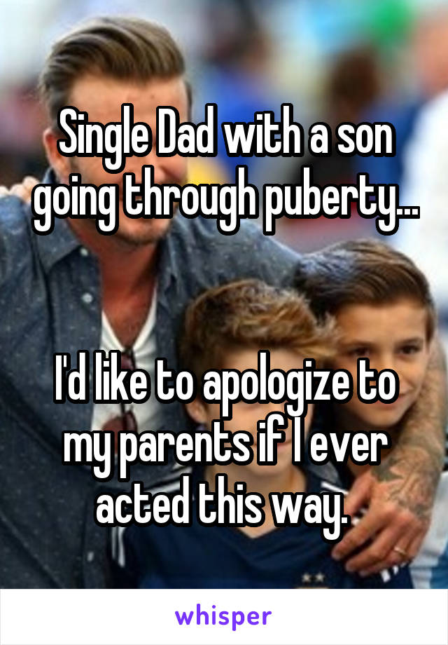 Single Dad with a son going through puberty... 

I'd like to apologize to my parents if I ever acted this way. 