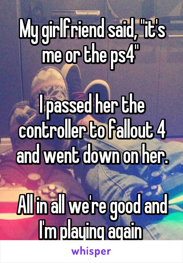 My girlfriend said, "it's me or the ps4" 

I passed her the controller to fallout 4 and went down on her.

All in all we're good and I'm playing again 