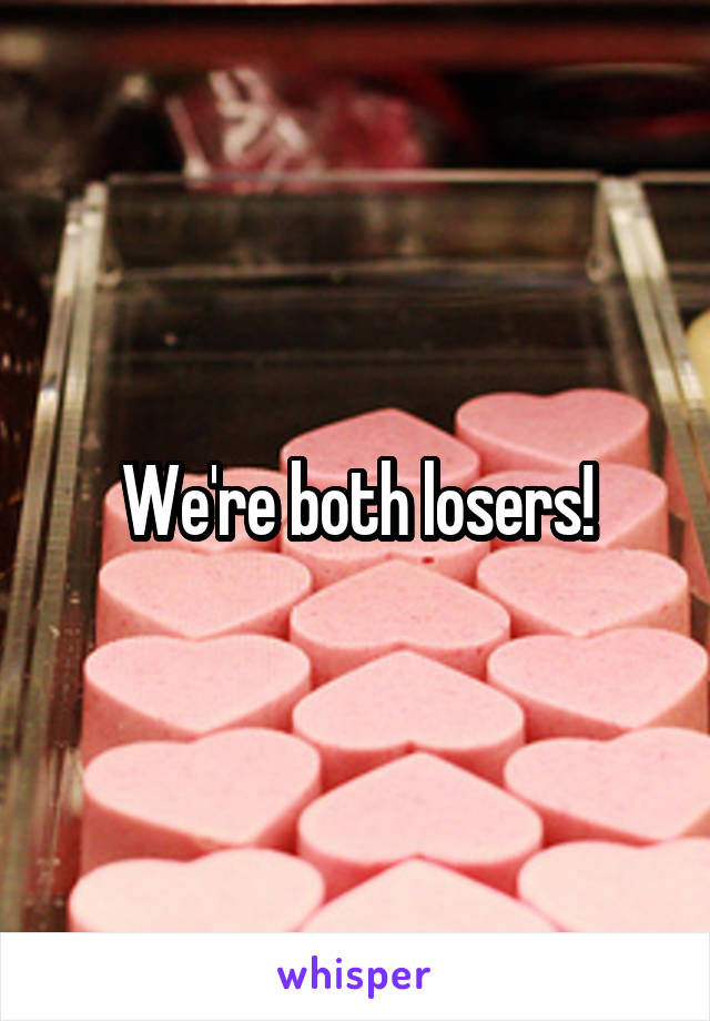We're both losers!