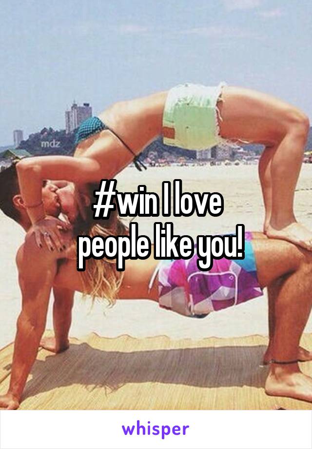 #win I love
 people like you!