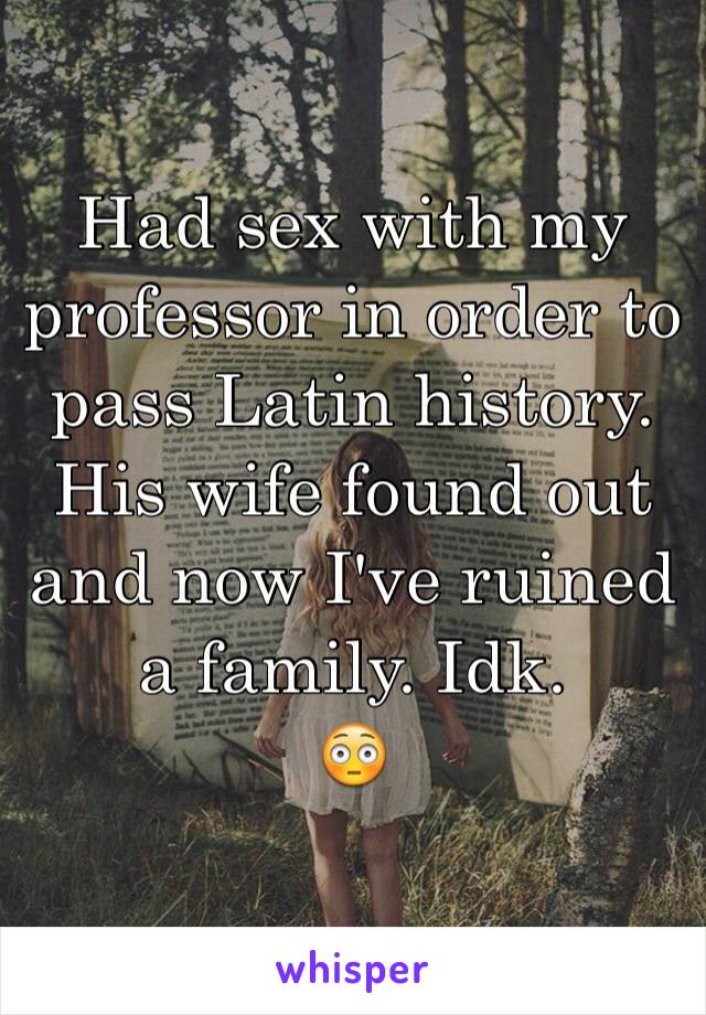 Had sex with my professor in order to pass Latin history. His wife found out and now I've ruined a family. Idk.
😳
