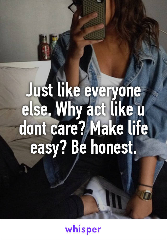 Just like everyone else. Why act like u dont care? Make life easy? Be honest.