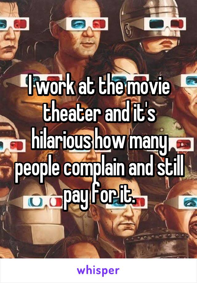 I work at the movie theater and it's hilarious how many people complain and still pay for it.