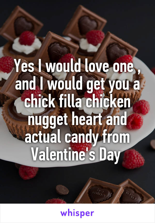 Yes I would love one , and I would get you a chick filla chicken nugget heart and actual candy from Valentine's Day 