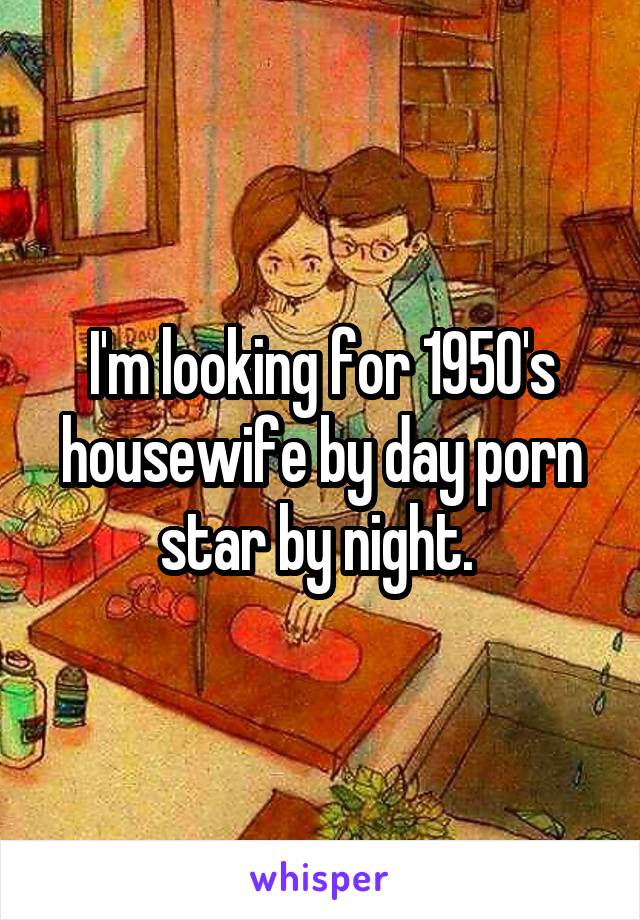 I'm looking for 1950's housewife by day porn star by night. 