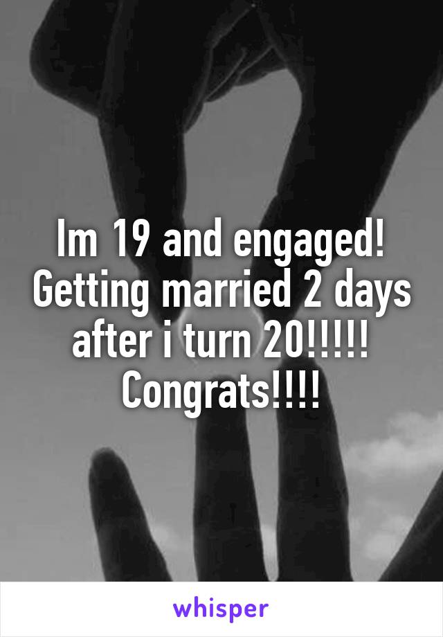 Im 19 and engaged! Getting married 2 days after i turn 20!!!!! Congrats!!!!