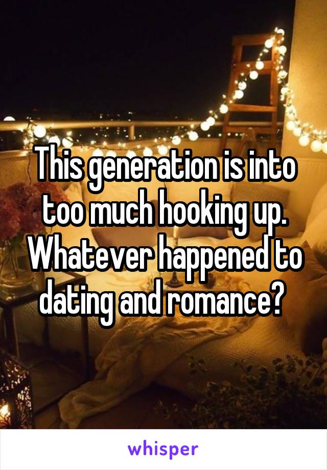 This generation is into too much hooking up. Whatever happened to dating and romance? 