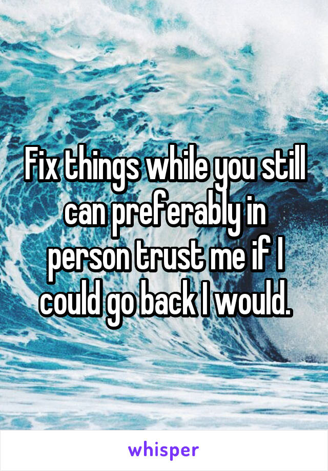 Fix things while you still can preferably in person trust me if I could go back I would.