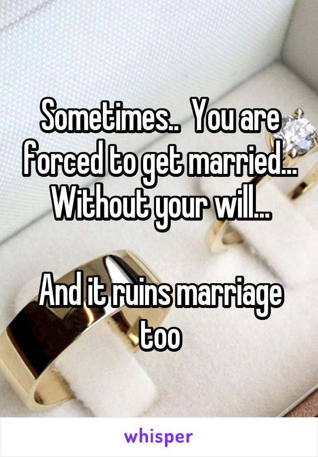 Sometimes..  You are forced to get married...  Without your will... 

And it ruins marriage too