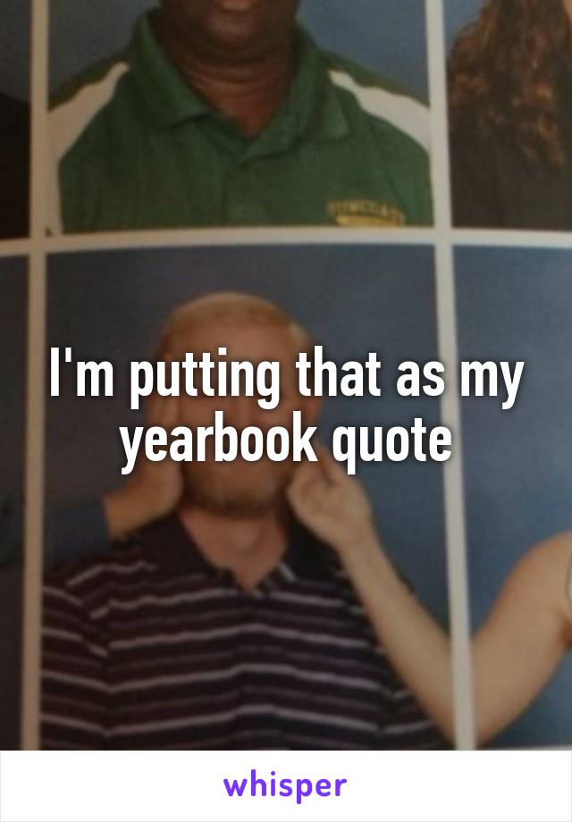 I'm putting that as my yearbook quote