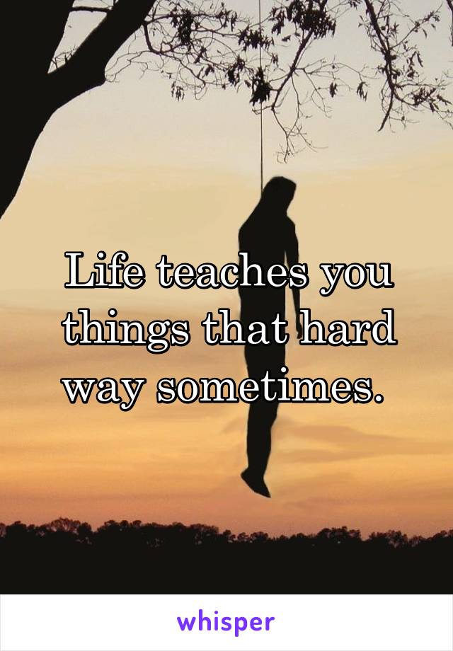 Life teaches you things that hard way sometimes. 