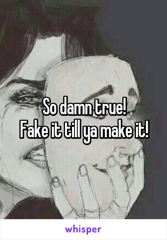 So damn true!
Fake it till ya make it!