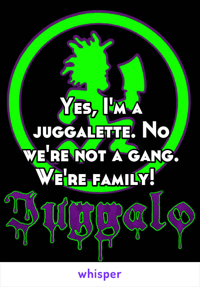 Yes, I'm a juggalette. No we're not a gang. We're family!  