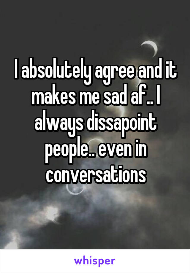 I absolutely agree and it makes me sad af.. I always dissapoint people.. even in conversations
